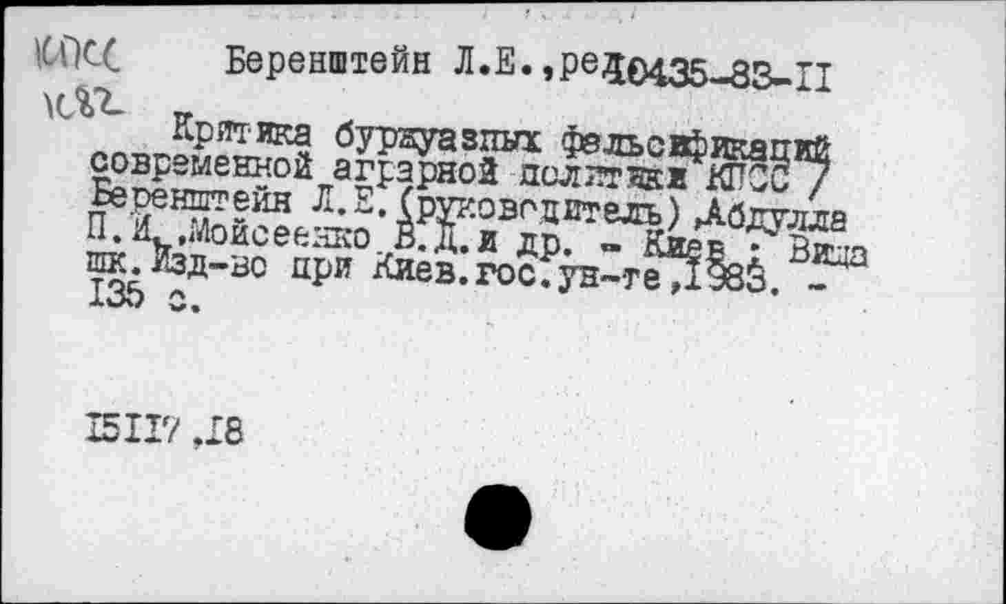 ﻿Беренштейн Л.Е. »pe30435-83-.il
бурнуазпых фвльсвЬнкапкй современной аграрной пол кт ж жКПСС / Беренштейн Л.^. (руководитель) Лбдулла П. И. .Моисеенко О. и до »КиЛ . X® шк.Ьд-во при Киев.гос?ун~тМ§8ё.3^ ХОО 0,
15117 Д8